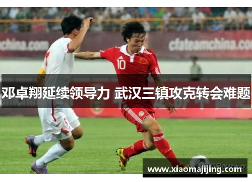 邓卓翔延续领导力 武汉三镇攻克转会难题