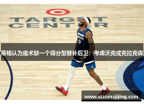 蒂格认为魔术缺一个得分型替补后卫：考虑沃克或克拉克森