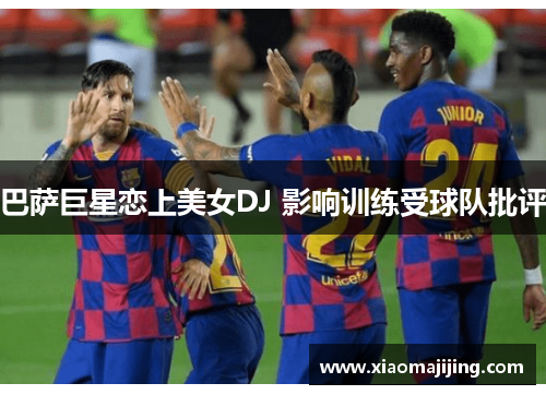 巴萨巨星恋上美女DJ 影响训练受球队批评